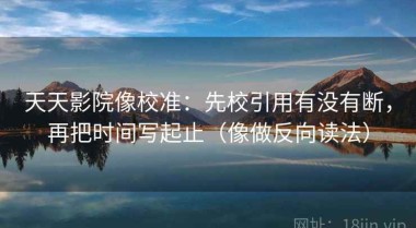 天天影院像校准：先校引用有没有断，再把时间写起止（像做反向读法）