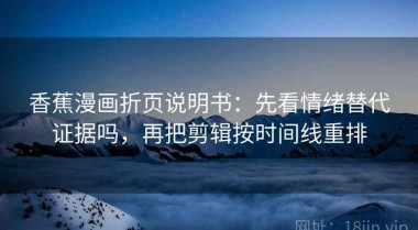 香蕉漫画折页说明书：先看情绪替代证据吗，再把剪辑按时间线重排