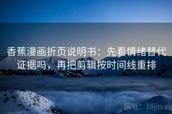 香蕉漫画折页说明书：先看情绪替代证据吗，再把剪辑按时间线重排