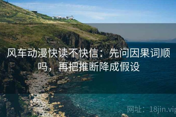 风车动漫快读不快信：先问因果词顺吗，再把推断降成假设