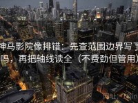 神马影院像排错：先查范围边界写了吗，再把轴线读全（不费劲但管用）