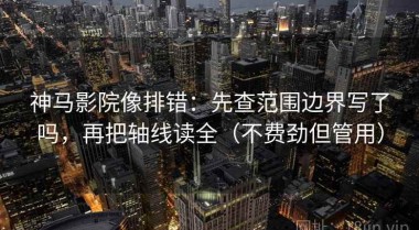 神马影院像排错：先查范围边界写了吗，再把轴线读全（不费劲但管用）