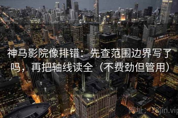 神马影院像排错：先查范围边界写了吗，再把轴线读全（不费劲但管用）
