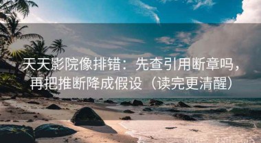 天天影院像排错：先查引用断章吗，再把推断降成假设（读完更清醒）