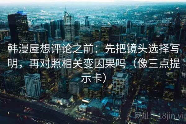 韩漫屋想评论之前：先把镜头选择写明，再对照相关变因果吗（像三点提示卡）