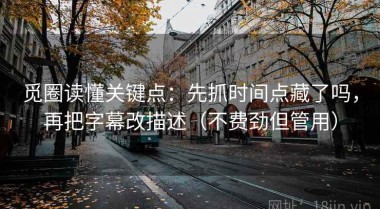 觅圈读懂关键点：先抓时间点藏了吗，再把字幕改描述（不费劲但管用）
