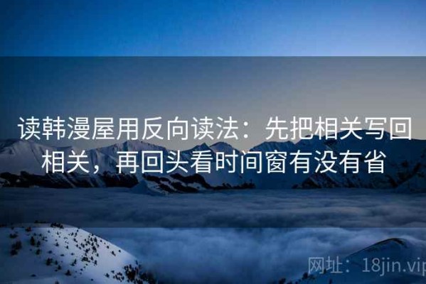 读韩漫屋用反向读法：先把相关写回相关，再回头看时间窗有没有省