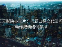 天天影院小卡片：问题口径交代清吗，动作把情绪词拿掉