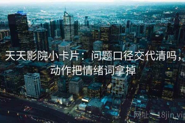 天天影院小卡片：问题口径交代清吗，动作把情绪词拿掉