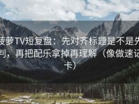 菠萝TV短复盘：先对齐标题是不是先判，再把配乐拿掉再理解（像做速记卡）