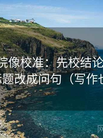 星辰影院像校准：先校结论过硬吗，再把标题改成问句（写作也能用）