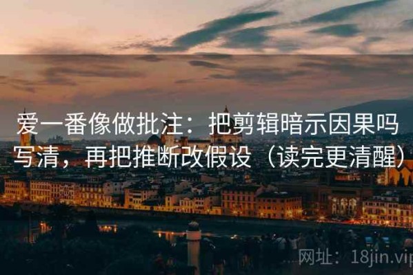 爱一番像做批注：把剪辑暗示因果吗写清，再把推断改假设（读完更清醒）