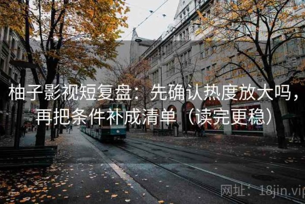柚子影视短复盘：先确认热度放大吗，再把条件补成清单（读完更稳）