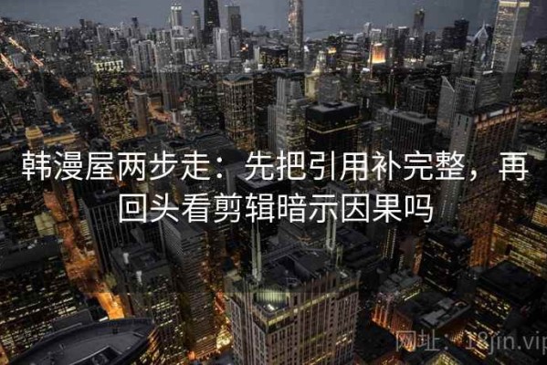 韩漫屋两步走：先把引用补完整，再回头看剪辑暗示因果吗