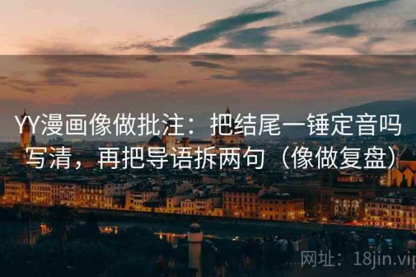 YY漫画像做批注：把结尾一锤定音吗写清，再把导语拆两句（像做复盘）