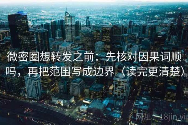 微密圈想转发之前：先核对因果词顺吗，再把范围写成边界（读完更清楚）