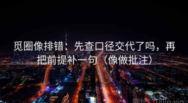 觅圈像排错：先查口径交代了吗，再把前提补一句（像做批注）