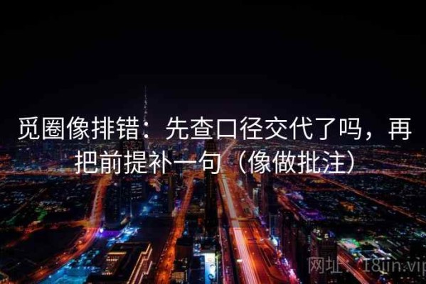 觅圈像排错：先查口径交代了吗，再把前提补一句（像做批注）