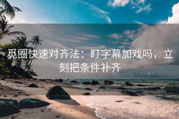 觅圈快速对齐法：盯字幕加戏吗，立刻把条件补齐