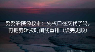努努影院像校准：先校口径交代了吗，再把剪辑按时间线重排（读完更顺）