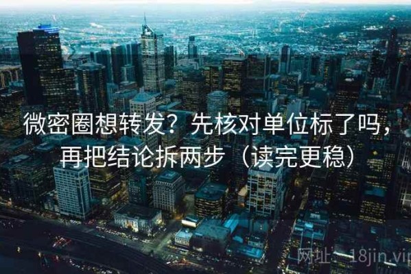 微密圈想转发？先核对单位标了吗，再把结论拆两步（读完更稳）