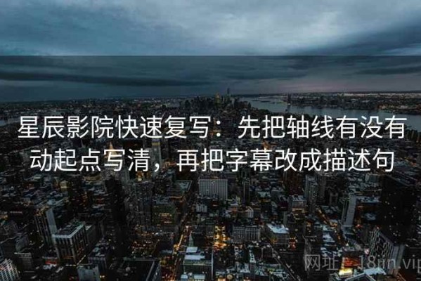 星辰影院快速复写：先把轴线有没有动起点写清，再把字幕改成描述句