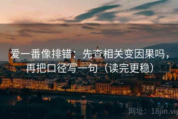 爱一番像排错：先查相关变因果吗，再把口径写一句（读完更稳）