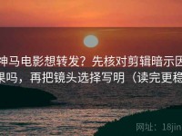 神马电影想转发？先核对剪辑暗示因果吗，再把镜头选择写明（读完更稳）