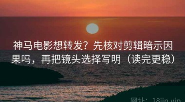 神马电影想转发？先核对剪辑暗示因果吗，再把镜头选择写明（读完更稳）