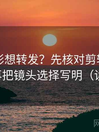 神马电影想转发？先核对剪辑暗示因果吗，再把镜头选择写明（读完更稳）