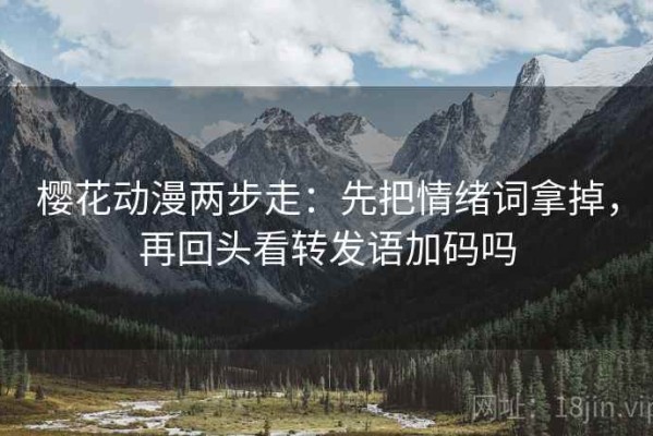 樱花动漫两步走：先把情绪词拿掉，再回头看转发语加码吗