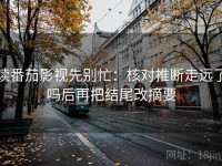 读番茄影视先别忙：核对推断走远了吗后再把结尾改摘要