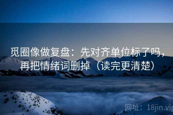觅圈像做复盘：先对齐单位标了吗，再把情绪词删掉（读完更清楚）