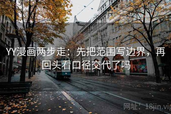 YY漫画两步走：先把范围写边界，再回头看口径交代了吗