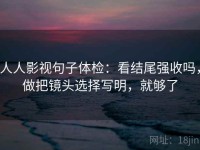 人人影视句子体检：看结尾强收吗，做把镜头选择写明，就够了
