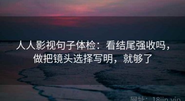 人人影视句子体检：看结尾强收吗，做把镜头选择写明，就够了