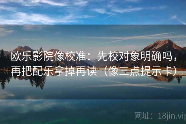 欧乐影院像校准：先校对象明确吗，再把配乐拿掉再读（像三点提示卡）