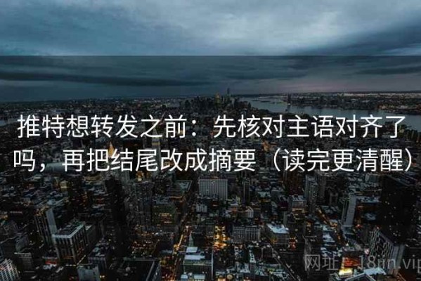 推特想转发之前：先核对主语对齐了吗，再把结尾改成摘要（读完更清醒）