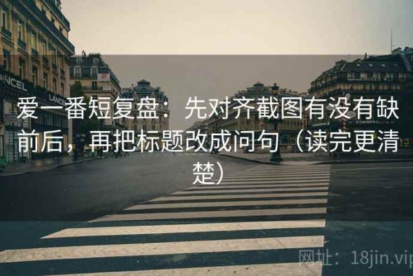 爱一番短复盘：先对齐截图有没有缺前后，再把标题改成问句（读完更清楚）