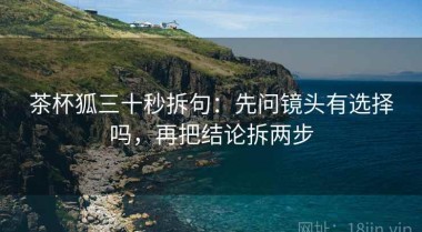 茶杯狐三十秒拆句：先问镜头有选择吗，再把结论拆两步