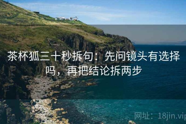 茶杯狐三十秒拆句：先问镜头有选择吗，再把结论拆两步