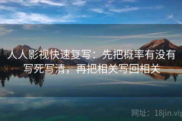 人人影视快速复写：先把概率有没有写死写清，再把相关写回相关