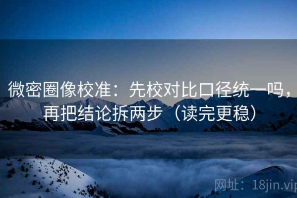 微密圈像校准：先校对比口径统一吗，再把结论拆两步（读完更稳）