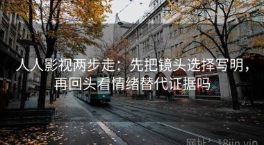 人人影视两步走：先把镜头选择写明，再回头看情绪替代证据吗