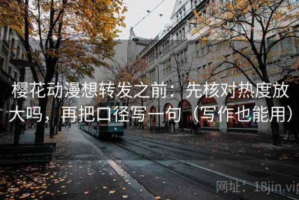 樱花动漫想转发之前：先核对热度放大吗，再把口径写一句（写作也能用）