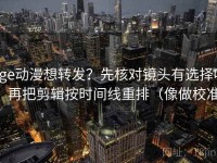 age动漫想转发？先核对镜头有选择吗，再把剪辑按时间线重排（像做校准）