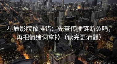 星辰影院像排错：先查传播链断裂吗，再把情绪词拿掉（读完更清醒）