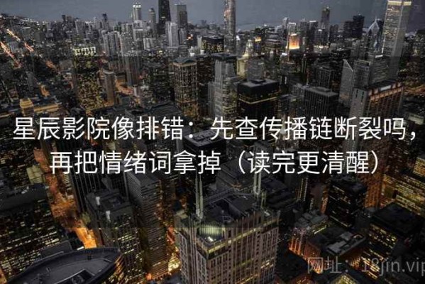 星辰影院像排错：先查传播链断裂吗，再把情绪词拿掉（读完更清醒）