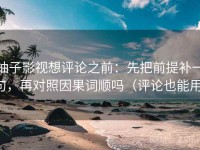 柚子影视想评论之前：先把前提补一句，再对照因果词顺吗（评论也能用）