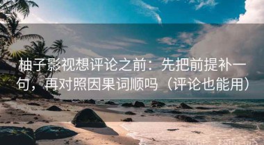 柚子影视想评论之前：先把前提补一句，再对照因果词顺吗（评论也能用）
